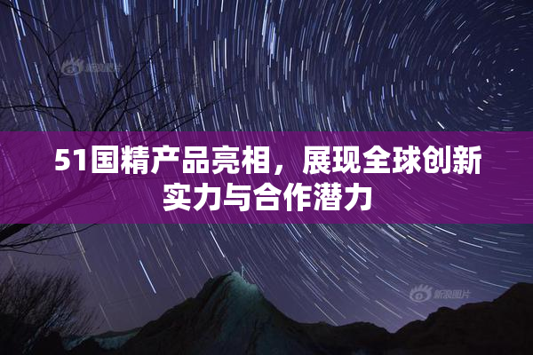 51国精产品亮相，展现全球创新实力与合作潜力