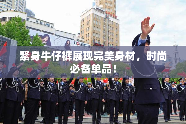 紧身牛仔裤展现完美身材，时尚必备单品！