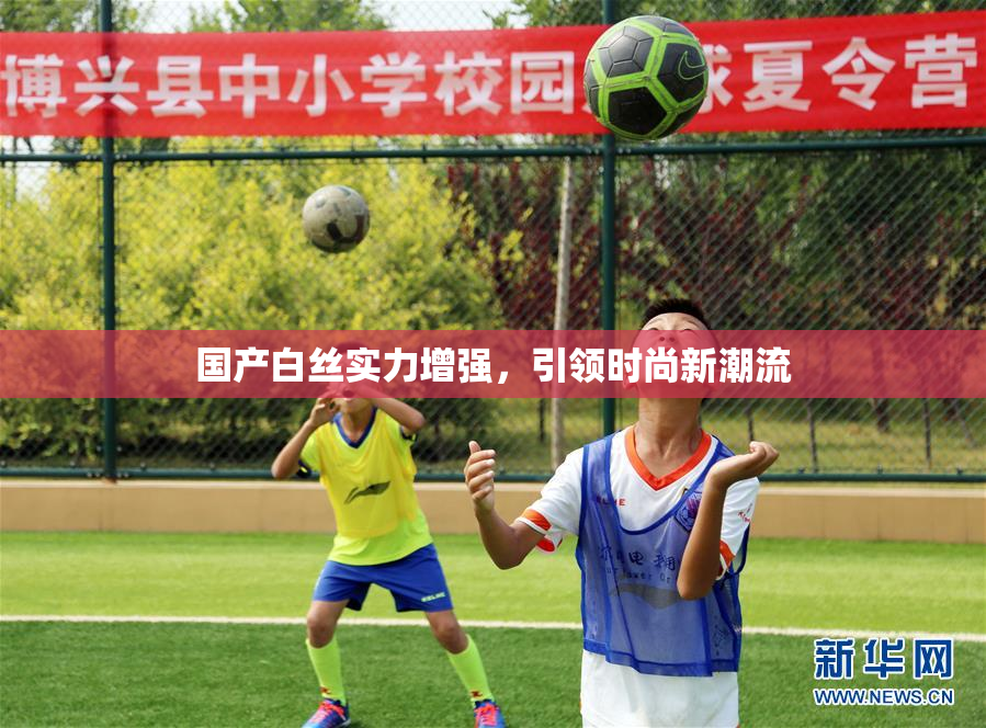 国产白丝实力增强，引领时尚新潮流