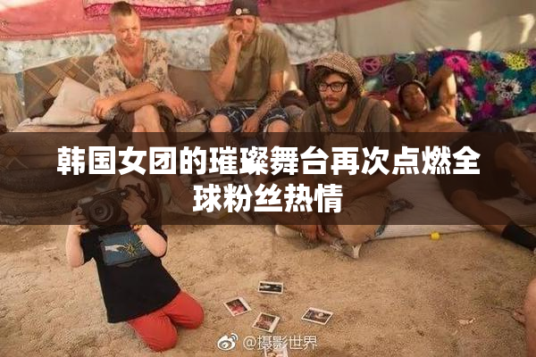韩国女团的璀璨舞台再次点燃全球粉丝热情