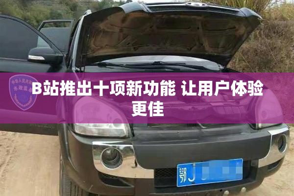 B站推出十项新功能 让用户体验更佳
