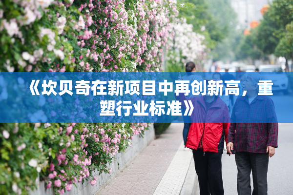 《坎贝奇在新项目中再创新高，重塑行业标准》