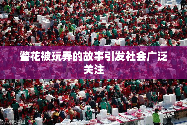 警花被玩弄的故事引发社会广泛关注