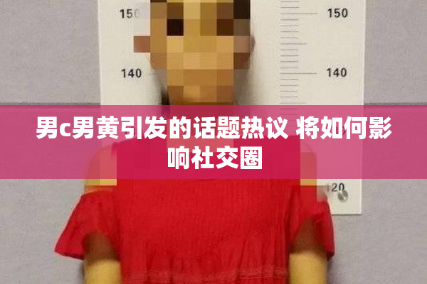 男c男黄引发的话题热议 将如何影响社交圈