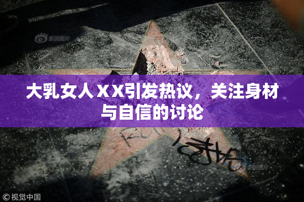大乳女人ⅩX引发热议，关注身材与自信的讨论