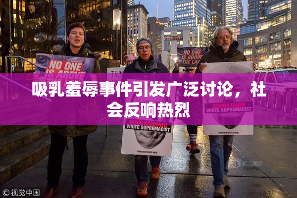 吸乳羞辱事件引发广泛讨论，社会反响热烈
