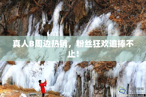 真人B周边热销，粉丝狂欢追捧不止！