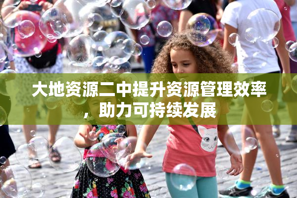 大地资源二中提升资源管理效率，助力可持续发展