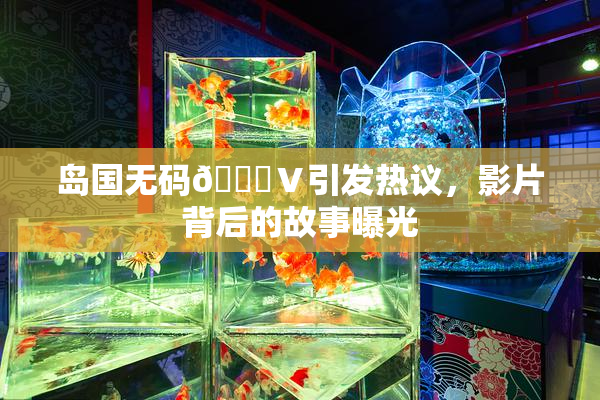 岛国无码🈚Ⅴ引发热议，影片背后的故事曝光
