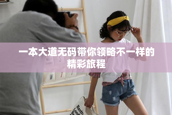一本大道无码带你领略不一样的精彩旅程