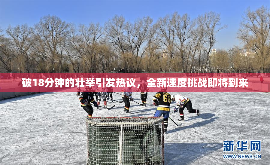 破18分钟的壮举引发热议，全新速度挑战即将到来