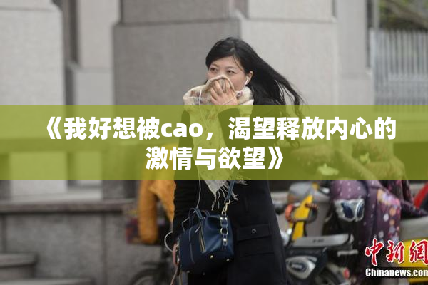 《我好想被cao，渴望释放内心的激情与欲望》