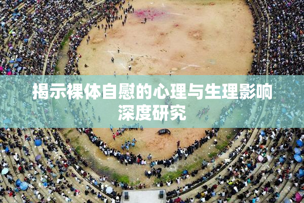 揭示裸体自慰的心理与生理影响深度研究