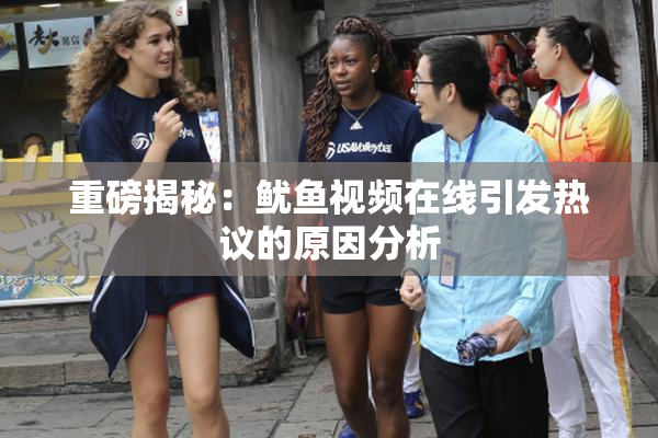 重磅揭秘：鱿鱼视频在线引发热议的原因分析