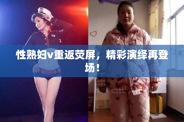 性熟妇v重返荧屏，精彩演绎再登场！
