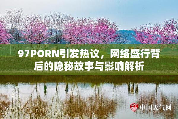 97PORN引发热议，网络盛行背后的隐秘故事与影响解析