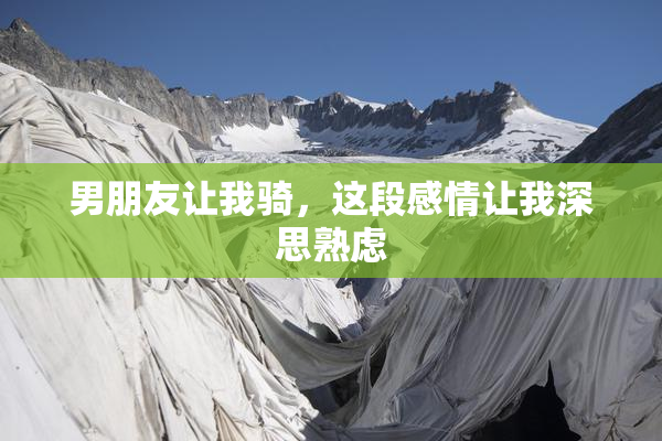 男朋友让我骑，这段感情让我深思熟虑
