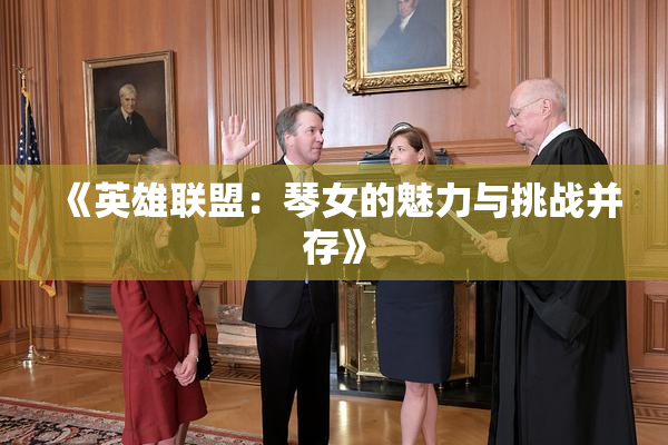 《英雄联盟：琴女的魅力与挑战并存》