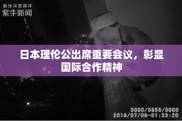 日本理伦公出席重要会议，彰显国际合作精神
