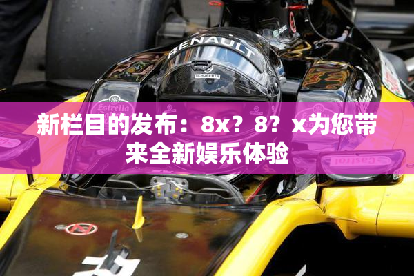 新栏目的发布：8x？8？x为您带来全新娱乐体验