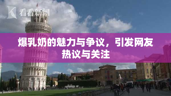 爆乳奶的魅力与争议，引发网友热议与关注