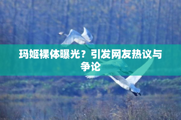 玛姬裸体曝光？引发网友热议与争论