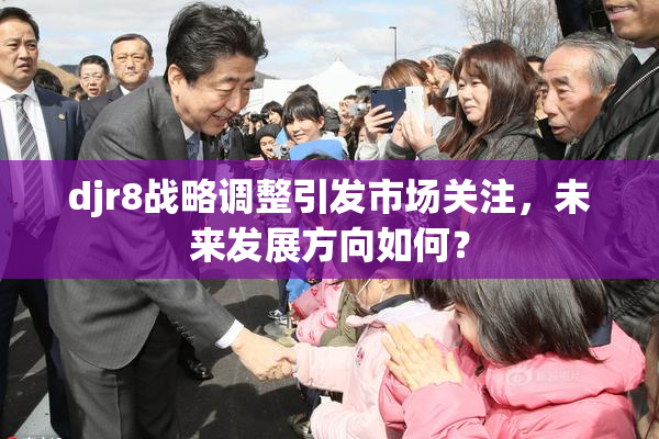 djr8战略调整引发市场关注，未来发展方向如何？