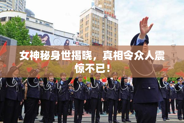 女神秘身世揭晓，真相令众人震惊不已！