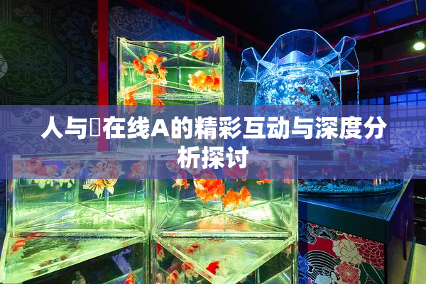 人与嘼在线A的精彩互动与深度分析探讨