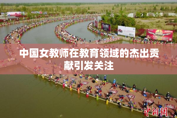 中国女教师在教育领域的杰出贡献引发关注