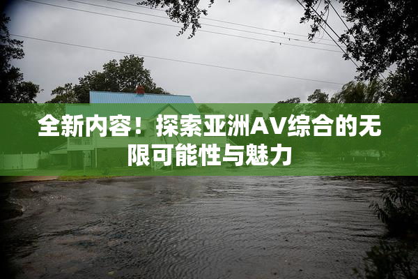 全新内容！探索亚洲AV综合的无限可能性与魅力