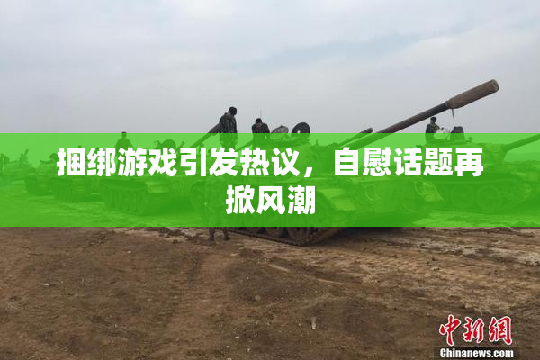 捆绑游戏引发热议，自慰话题再掀风潮