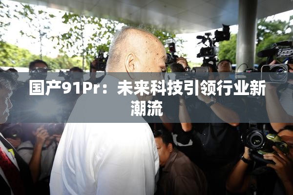 国产91Pr：未来科技引领行业新潮流