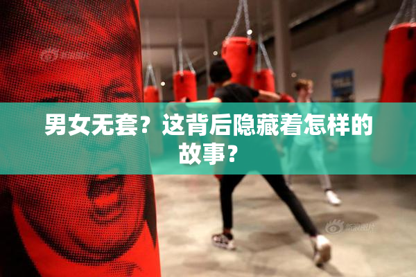 男女无套？这背后隐藏着怎样的故事？