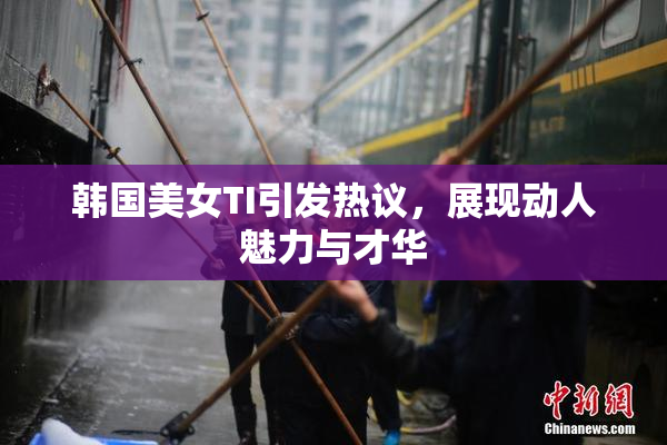 韩国美女TI引发热议，展现动人魅力与才华