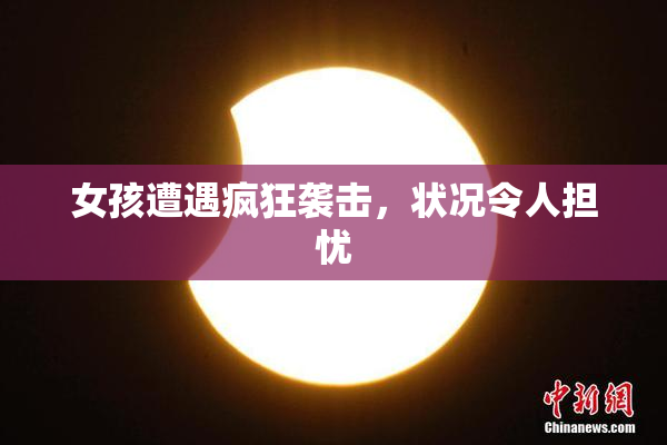 女孩遭遇疯狂袭击，状况令人担忧