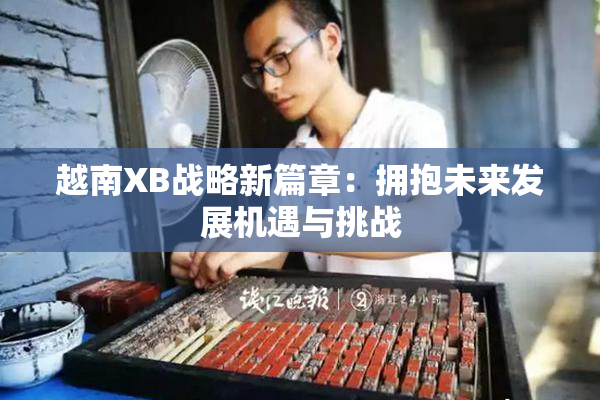 越南XB战略新篇章：拥抱未来发展机遇与挑战