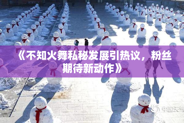 《不知火舞私秘发展引热议，粉丝期待新动作》