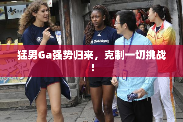 猛男Ga强势归来，克制一切挑战！