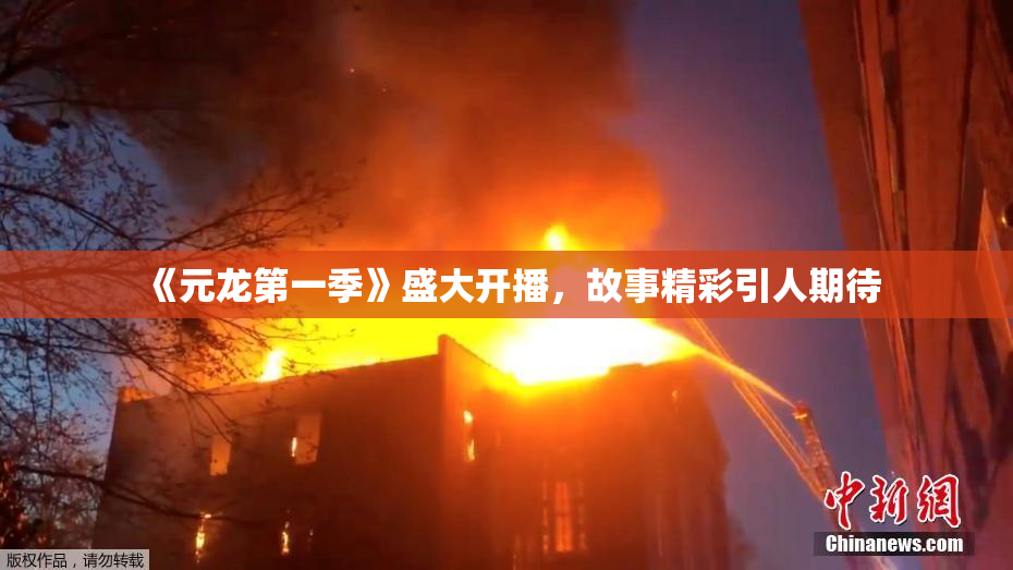 《元龙第一季》盛大开播，故事精彩引人期待