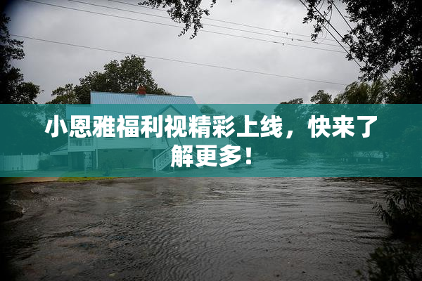 小恩雅福利视精彩上线，快来了解更多！