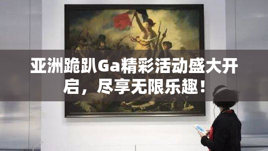亚洲跪趴Ga精彩活动盛大开启，尽享无限乐趣！