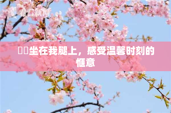妺妺坐在我腿上，感受温馨时刻的惬意