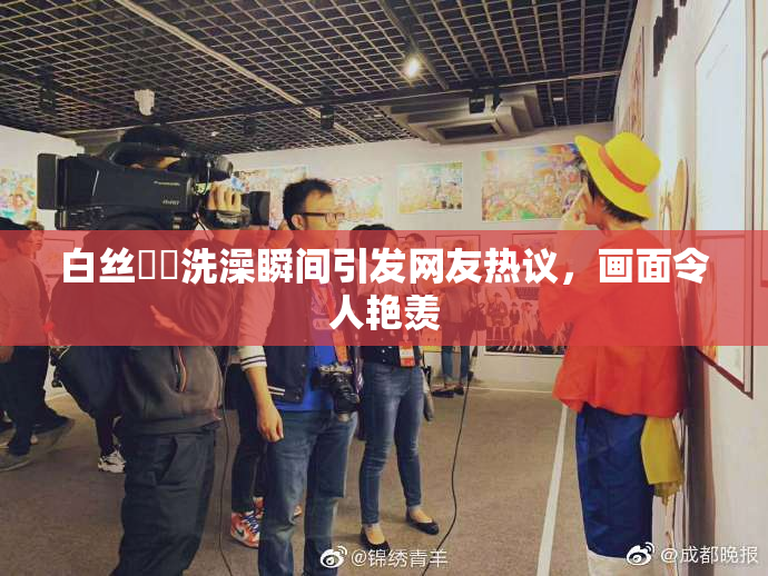 白丝妺妺洗澡瞬间引发网友热议，画面令人艳羡