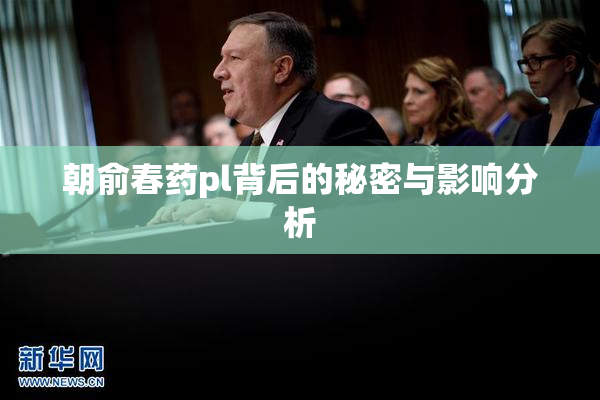 朝俞春药pl背后的秘密与影响分析