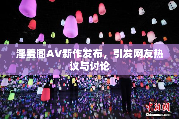 淫羞阁AV新作发布，引发网友热议与讨论