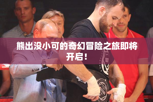 熊出没小可的奇幻冒险之旅即将开启！