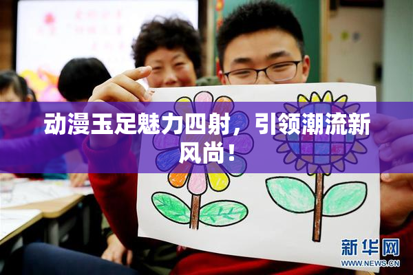 动漫玉足魅力四射，引领潮流新风尚！