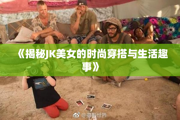 《揭秘JK美女的时尚穿搭与生活趣事》