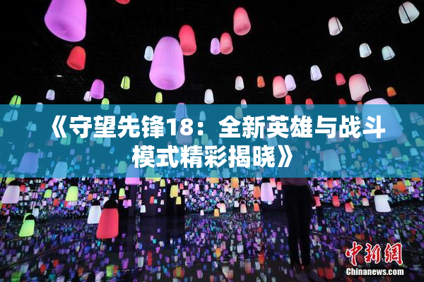 《守望先锋18：全新英雄与战斗模式精彩揭晓》